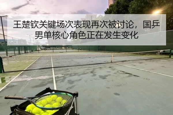 王楚钦关键场次表现再次被讨论，国乒男单核心角色正在发生变化